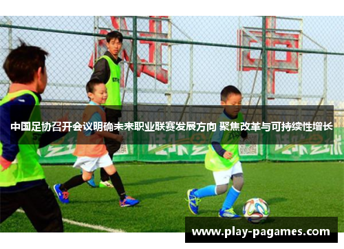 中国足协召开会议明确未来职业联赛发展方向 聚焦改革与可持续性增长
