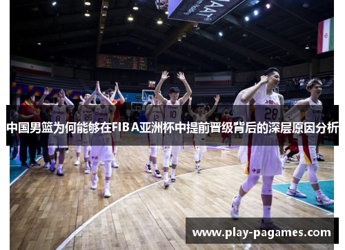 中国男篮为何能够在FIBA亚洲杯中提前晋级背后的深层原因分析