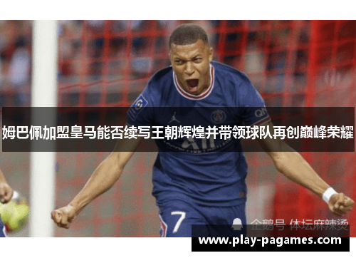 姆巴佩加盟皇马能否续写王朝辉煌并带领球队再创巅峰荣耀
