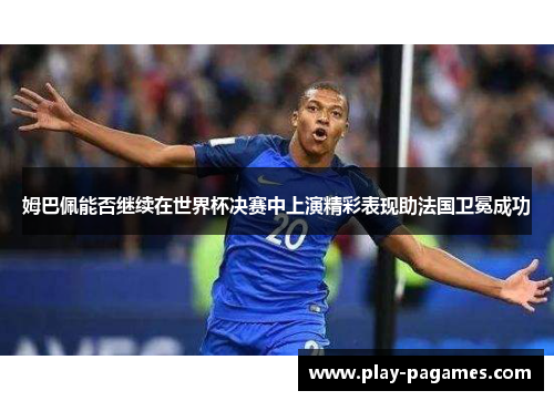 姆巴佩能否继续在世界杯决赛中上演精彩表现助法国卫冕成功