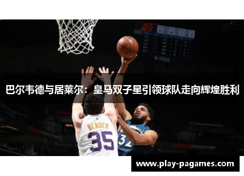 巴尔韦德与居莱尔：皇马双子星引领球队走向辉煌胜利