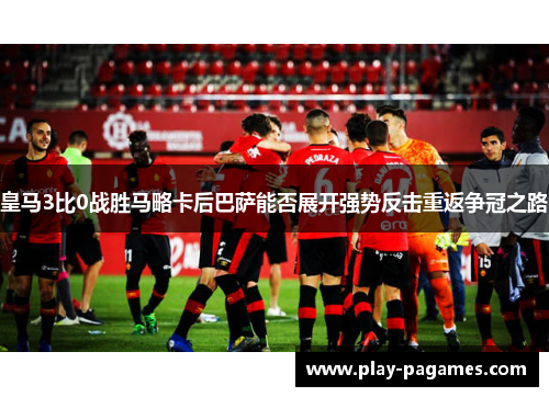 皇马3比0战胜马略卡后巴萨能否展开强势反击重返争冠之路