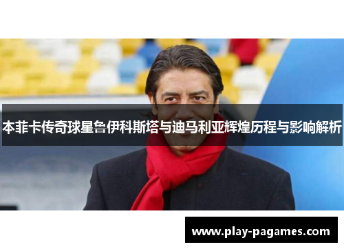 本菲卡传奇球星鲁伊科斯塔与迪马利亚辉煌历程与影响解析
