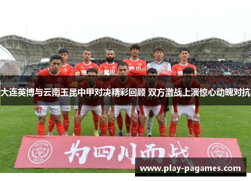 大连英博与云南玉昆中甲对决精彩回顾 双方激战上演惊心动魄对抗 大连英博与云南玉昆中甲对决精彩回顾 双方激战上演惊心动魄对抗