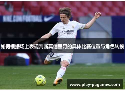 如何根据场上表现判断莫德里奇的具体比赛位置与角色转换