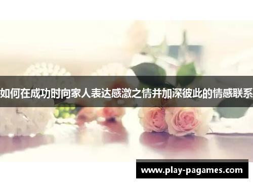 如何在成功时向家人表达感激之情并加深彼此的情感联系