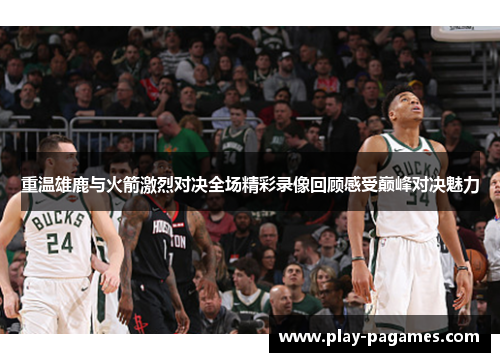 重温雄鹿与火箭激烈对决全场精彩录像回顾感受巅峰对决魅力