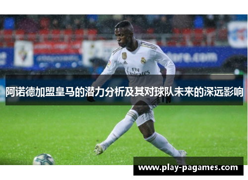 阿诺德加盟皇马的潜力分析及其对球队未来的深远影响