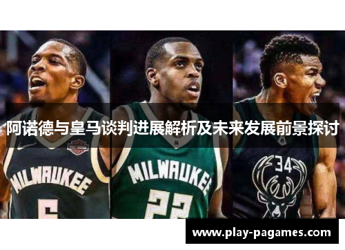 阿诺德与皇马谈判进展解析及未来发展前景探讨