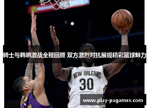 骑士与鹈鹕激战全程回顾 双方激烈对抗展现精彩篮球魅力