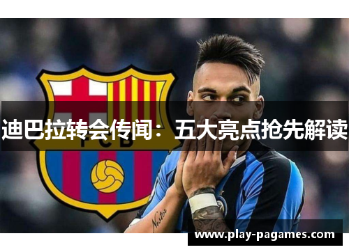 迪巴拉转会传闻：五大亮点抢先解读