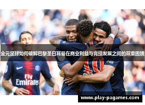 金元足球如何破解巴黎圣日耳曼在商业利益与竞技发展之间的双重困境