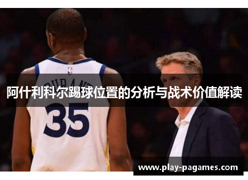 阿什利科尔踢球位置的分析与战术价值解读 阿什利科尔踢球位置的分析与战术价值解读