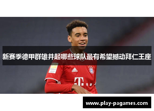 新赛季德甲群雄并起哪些球队最有希望撼动拜仁王座