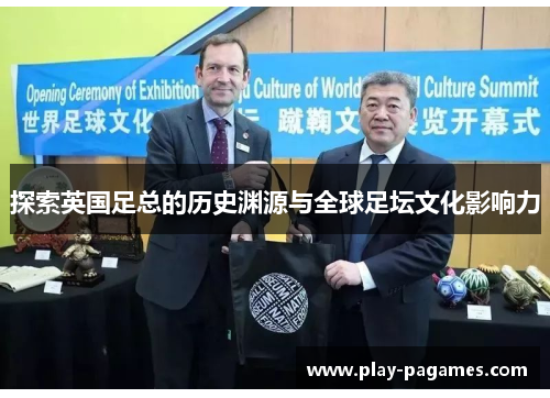 探索英国足总的历史渊源与全球足坛文化影响力 探索英国足总的历史渊源与全球足坛文化影响力