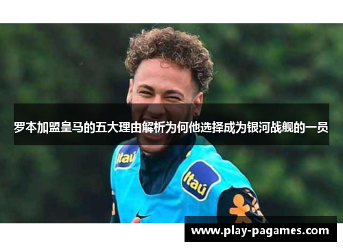 罗本加盟皇马的五大理由解析为何他选择成为银河战舰的一员