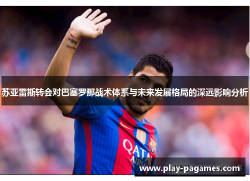 苏亚雷斯转会对巴塞罗那战术体系与未来发展格局的深远影响分析 苏亚雷斯转会对巴塞罗那战术体系与未来发展格局的深远影响分析