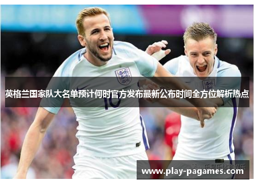 英格兰国家队大名单预计何时官方发布最新公布时间全方位解析热点 英格兰国家队大名单预计何时官方发布最新公布时间全方位解析热点