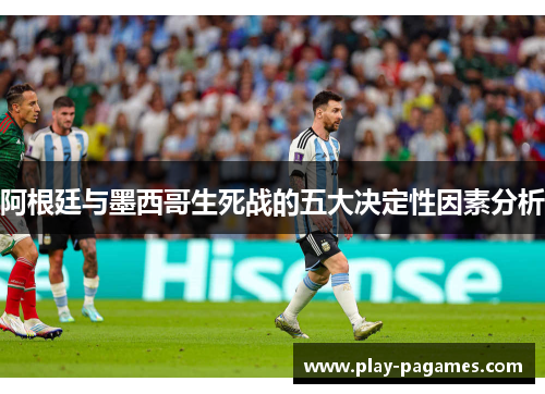 阿根廷与墨西哥生死战的五大决定性因素分析