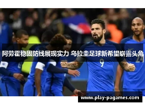 阿劳霍稳固防线展现实力 乌拉圭足球新希望崭露头角