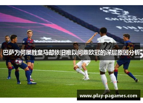 巴萨为何屡胜皇马却依旧难以问鼎欧冠的深层原因分析