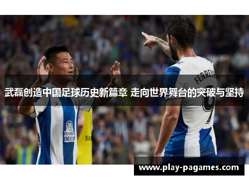 武磊创造中国足球历史新篇章 走向世界舞台的突破与坚持