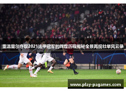 重温里尔夺取2021法甲冠军的辉煌历程揭秘全景再现壮举风云录