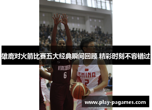雄鹿对火箭比赛五大经典瞬间回顾 精彩时刻不容错过 雄鹿对火箭比赛五大经典瞬间回顾 精彩时刻不容错过