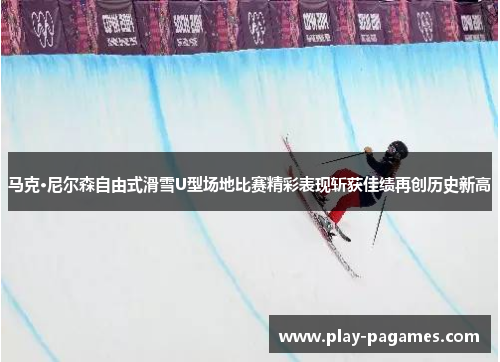 马克·尼尔森自由式滑雪U型场地比赛精彩表现斩获佳绩再创历史新高 马克·尼尔森自由式滑雪U型场地比赛精彩表现斩获佳绩再创历史新高