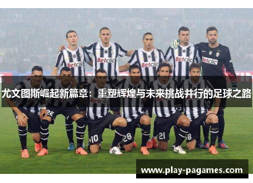 尤文图斯崛起新篇章：重塑辉煌与未来挑战并行的足球之路