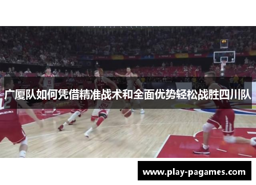 广厦队如何凭借精准战术和全面优势轻松战胜四川队