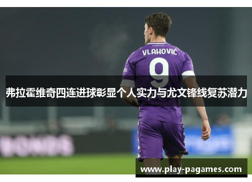 弗拉霍维奇四连进球彰显个人实力与尤文锋线复苏潜力
