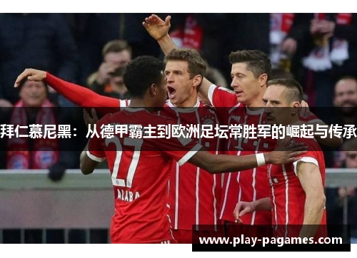 拜仁慕尼黑:从德甲霸主到欧洲足坛常胜军的崛起与传承 拜仁慕尼黑:从德甲霸主到欧洲足坛常胜军的崛起与传承