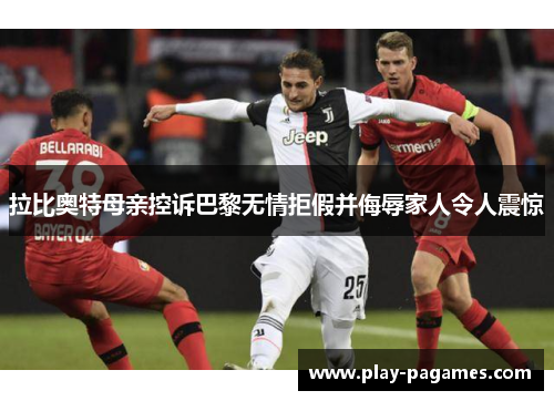 拉比奥特母亲控诉巴黎无情拒假并侮辱家人令人震惊 拉比奥特母亲控诉巴黎无情拒假并侮辱家人令人震惊