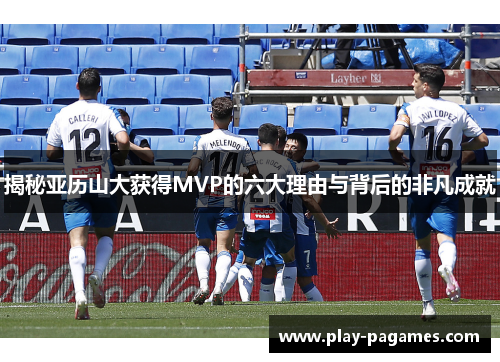 揭秘亚历山大获得MVP的六大理由与背后的非凡成就 揭秘亚历山大获得MVP的六大理由与背后的非凡成就