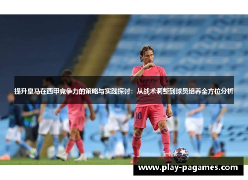 提升皇马在西甲竞争力的策略与实践探讨:从战术调整到球员培养全方位分析 提升皇马在西甲竞争力的策略与实践探讨:从战术调整到球员培养全方位分析