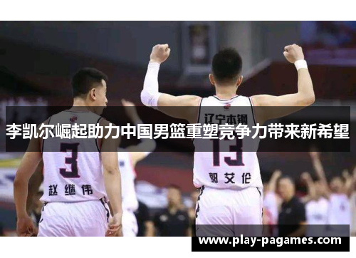 李凯尔崛起助力中国男篮重塑竞争力带来新希望