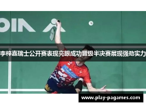 李梓嘉瑞士公开赛表现亮眼成功晋级半决赛展现强劲实力 李梓嘉瑞士公开赛表现亮眼成功晋级半决赛展现强劲实力