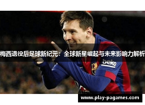 梅西退役后足球新纪元：全球新星崛起与未来影响力解析