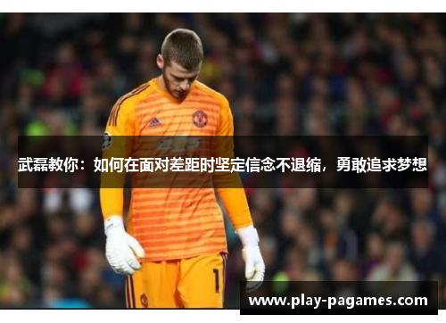 武磊教你：如何在面对差距时坚定信念不退缩，勇敢追求梦想
