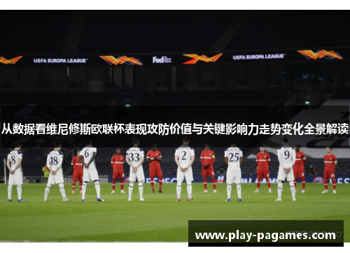 从数据看维尼修斯欧联杯表现攻防价值与关键影响力走势变化全景解读