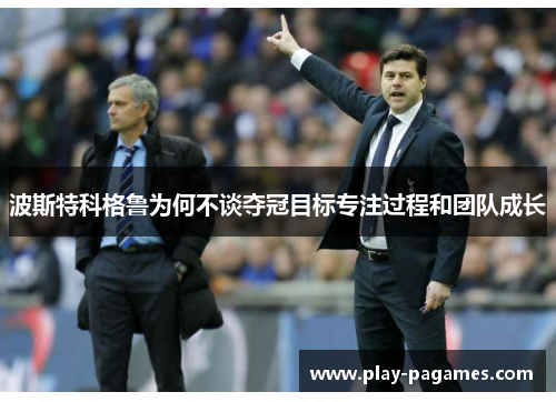波斯特科格鲁为何不谈夺冠目标专注过程和团队成长