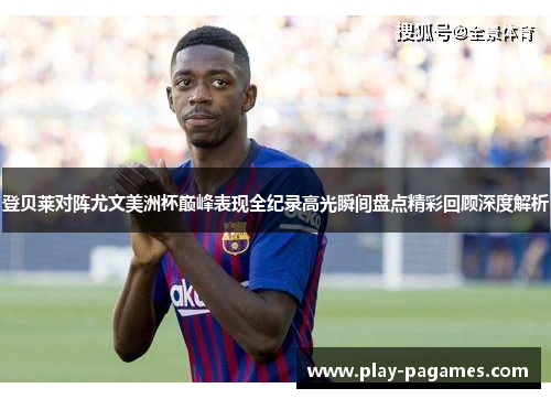 登贝莱对阵尤文美洲杯巅峰表现全纪录高光瞬间盘点精彩回顾深度解析 登贝莱对阵尤文美洲杯巅峰表现全纪录高光瞬间盘点精彩回顾深度解析