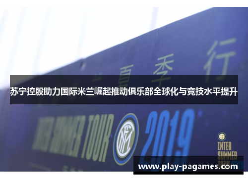 苏宁控股助力国际米兰崛起推动俱乐部全球化与竞技水平提升