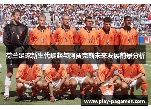 荷兰足球新生代崛起与阿贾克斯未来发展前景分析 荷兰足球新生代崛起与阿贾克斯未来发展前景分析