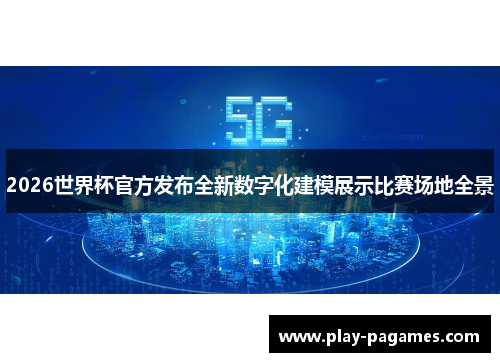 2026世界杯官方发布全新数字化建模展示比赛场地全景