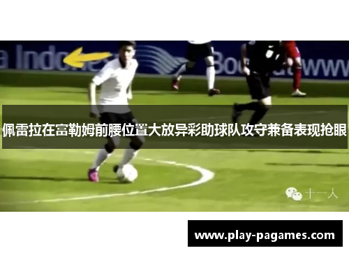 佩雷拉在富勒姆前腰位置大放异彩助球队攻守兼备表现抢眼