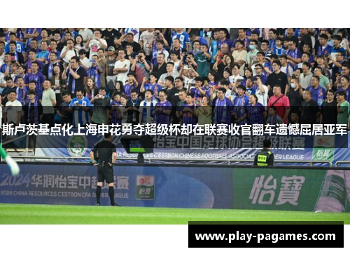 斯卢茨基点化上海申花勇夺超级杯却在联赛收官翻车遗憾屈居亚军