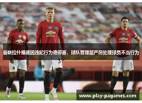 曼联拉什福德因违纪行为遭停赛，球队管理层严厉处理球员不当行为