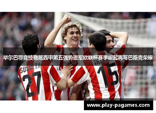 毕尔巴鄂竞技稳居西甲第五强势进军欧联杯赛季崛起再写巴斯克荣耀 毕尔巴鄂竞技稳居西甲第五强势进军欧联杯赛季崛起再写巴斯克荣耀